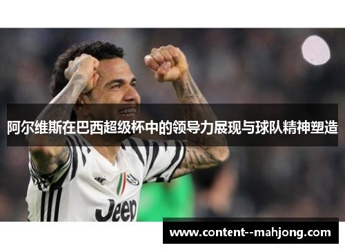 阿尔维斯在巴西超级杯中的领导力展现与球队精神塑造 阿尔维斯在巴西超级杯中的领导力展现与球队精神塑造