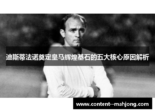迪斯蒂法诺奠定皇马辉煌基石的五大核心原因解析