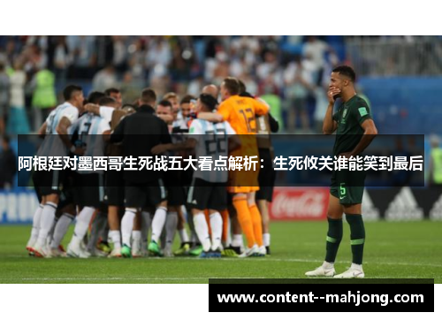 阿根廷对墨西哥生死战五大看点解析:生死攸关谁能笑到最后 阿根廷对墨西哥生死战五大看点解析:生死攸关谁能笑到最后