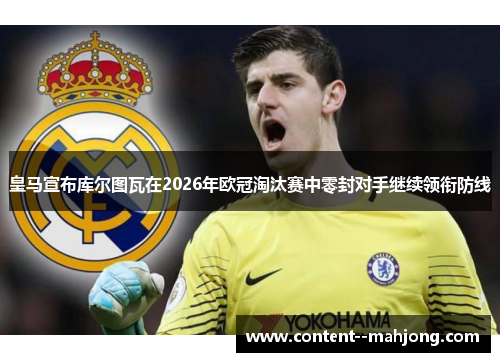 皇马宣布库尔图瓦在2026年欧冠淘汰赛中零封对手继续领衔防线 皇马宣布库尔图瓦在2026年欧冠淘汰赛中零封对手继续领衔防线