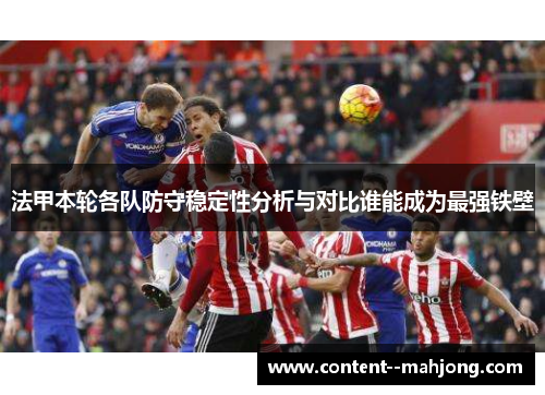法甲本轮各队防守稳定性分析与对比谁能成为最强铁壁