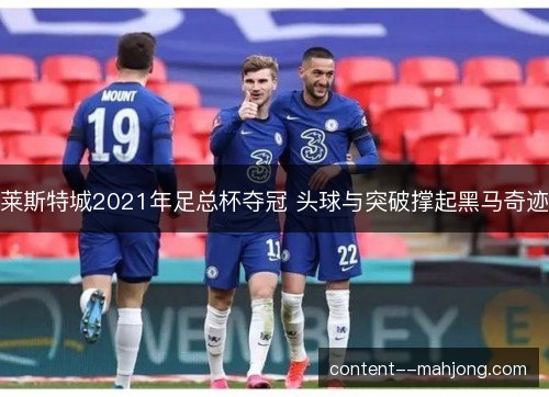 莱斯特城2021年足总杯夺冠 头球与突破撑起黑马奇迹